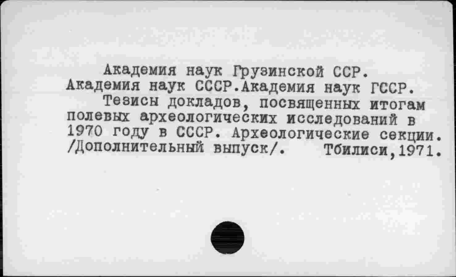 ﻿Академия наук Грузинской ССР. Академия наук СССР.Академия наук ГССР.
Тезисы докладов, посвященных итогам полевых археологических исследований в 1970 году в СССР. Археологические секции. /Дополнительный выпуск/. Тбилиси,1971.